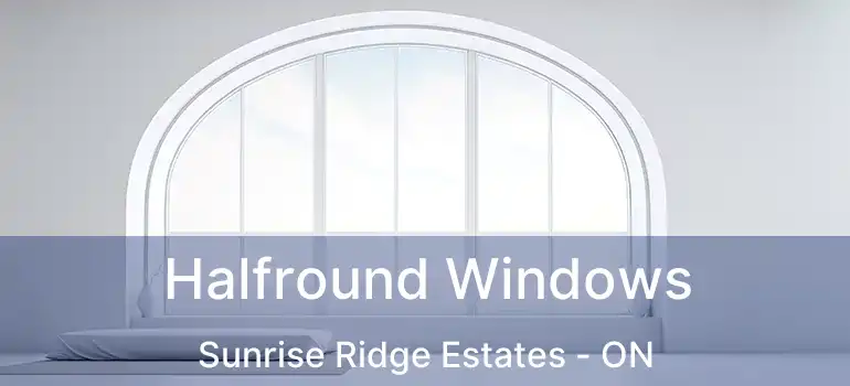  Halfround Windows Sunrise Ridge Estates - ON